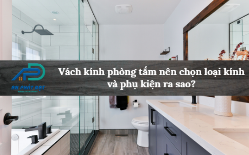 Vách kính phòng tắm nên chọn loại kính và phụ kiện ra sao?